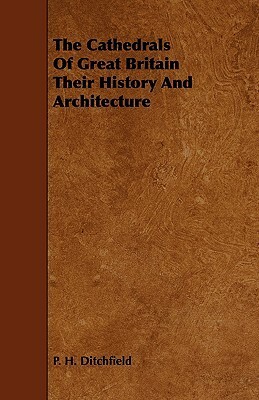 The Cathedrals of Great Britain Their History and Architecture by P.H. Ditchfield