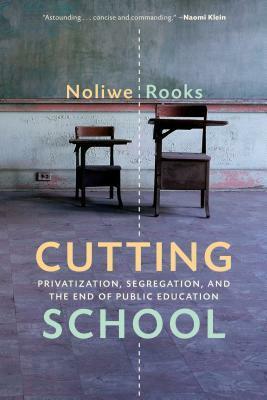 Cutting School: Privatization, Segregation, and the End of Public Education by Noliwe Rooks