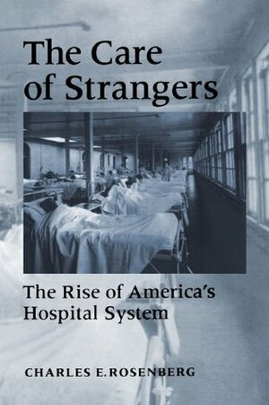 The Care of Strangers: The Rise of America's Hospital System by Charles E. Rosenberg