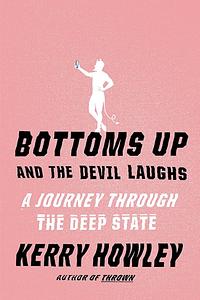 Bottoms Up and the Devil Laughs: A Journey Through the Deep State by Kerry Howley