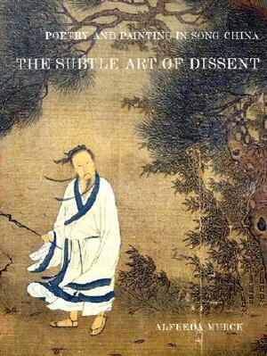 Poetry and Painting in Song China: The Subtle Art of Dissent by Alfreda Murck