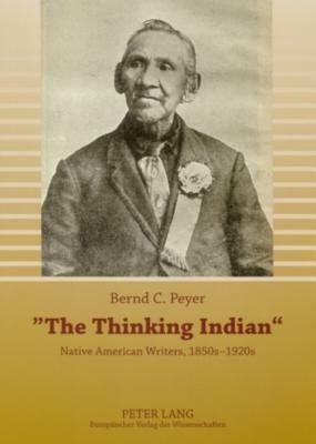 The Thinking Indian: Native American Writers, 1850s 1920s by Sarah Winnemucca Hopkins, Charles Alexander Eastman, John Rollin Ridge, Alexander Lawerence Posey, Simon Pokagon, Bernd C. Peyer