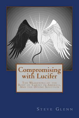 Compromising with Lucifer: The Weakening of the Body of Christ in America, And the Divine Solution by Steve L. Glenn