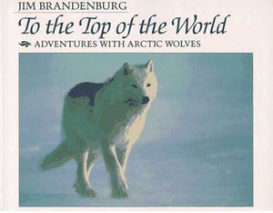 To the Top of the World: Adventures With Arctic Wolves by Jim Brandenburg