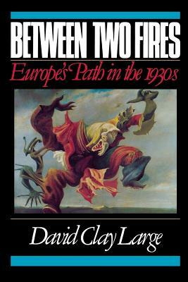 Between Two Fires: Europe's Path in the 1930s by David Clay Large