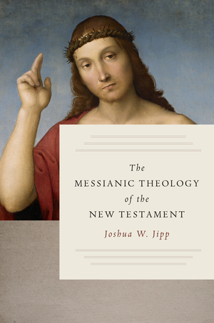 The Messianic Theology of the New Testament by Joshua W. Jipp