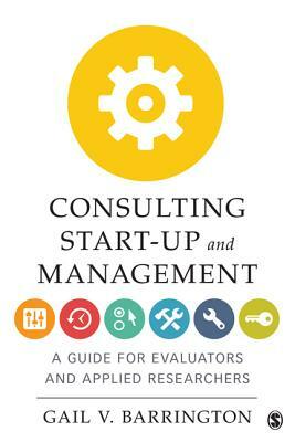 Consulting Start-Up and Management: A Guide for Evaluators and Applied Researchers by Gail V. Barrington