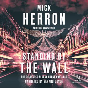 Standing by the Wall: The Collected Slough House Novellas by Mick Herron