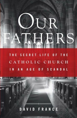 Our Fathers: The Secret Life of the Catholic Church in an Age of Scandal by David France