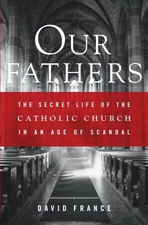 Our Fathers: The Secret Life of the Catholic Church in an Age of Scandal by David France