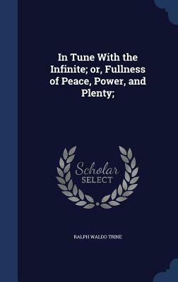 In Tune with the Infinite; Or, Fullness of Peace, Power, and Plenty; by Ralph Waldo Trine