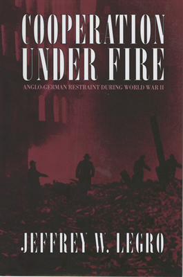 Cooperation Under Fire: Anglo-German Restraint During World War II by Jeffrey W. Legro