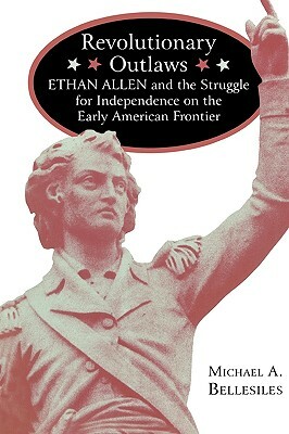 Revolutionary Outlaws: Ethan Allen and the Struggle for Independence on the Early American Frontier by Michael Bellesiles