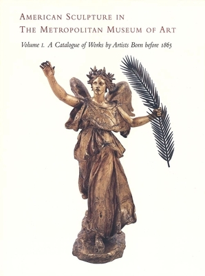 American Sculpture in the Metropolitan Museum of Art: Volume I: A Catalogue of Works by Artists Born Before 1865 by 