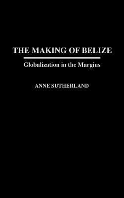 The Making of Belize: Globalization in the Margins by Anne Sutherland