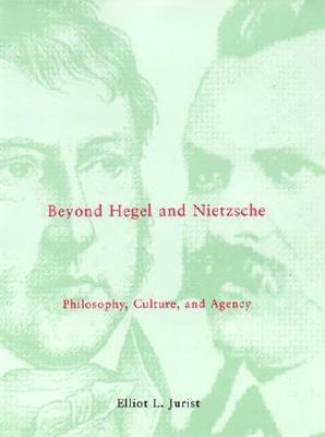 Beyond Hegel and Nietzsche: Philosophy, Culture, and Agency by Elliot L. Jurist