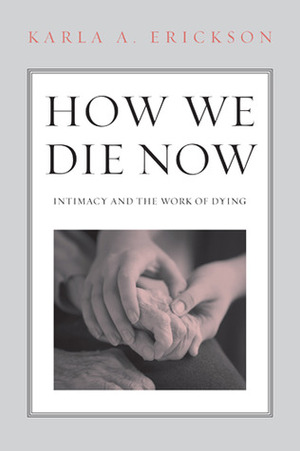 How We Die Now: Intimacy and the Work of Dying by Karla Erickson