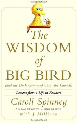 The Wisdom of Big Bird (and the Dark Genius of Oscar the Grouch): Lessons from a Life in Feathers by J. Milligan, Caroll Spinney, Caroll Spinney