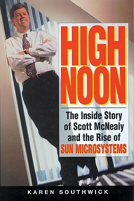 High Noon: The Inside Story of Scott McNealy and the Rise of Sun Microsystems by Karen Southwick