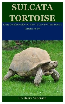 Sulcata Tortoise: Every Detailed Guide On How To Care For Your Sulcata Tortoise As Pet by Harry Anderson