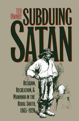 Subduing Satan: Religion, Recreation, and Manhood in the Rural South, 1865-1920 by Ted Ownby