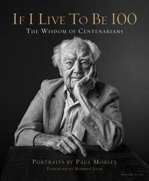 If I Live to Be 100: The Wisdom of Centenarians by Paul Mobley, Allison Millionis, Norman Lear