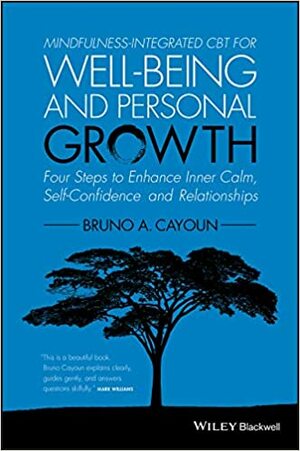 Mindfulness-integrated CBT for Well-being and Personal Growth: Four Steps to Enhance Inner Calm, Self-Confidence and Relationships by Bruno A. Cayoun