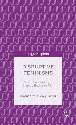 Disruptive Feminisms: Raced, Gendered, and Classed Bodies in Film by Gwendolyn Audrey Foster