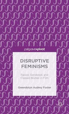 Disruptive Feminisms: Raced, Gendered, and Classed Bodies in Film by Gwendolyn Audrey Foster