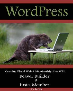 WordPress: Creating Visual Web & Membership sites using Beaver Builder and Insta-Member by Eric Rovelto