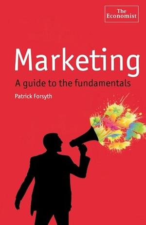 Marketing: A Guide to the Fundamentals: A Guide to the Fundamentals by Patrick Forsyth, Patrick Forsyth