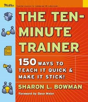 The Ten-Minute Trainer: 150 Ways to Teach it Quick and Make it Stick! (Pfeiffer Essential Resources for Training and HR Professionals) by Sharon L. Bowman, Dave Meier