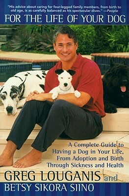 For the Life of Your Dog: A Complete Guide to Having a Dog in Your Life, from Adoption and Birth Through Sickness and Health by Greg Louganis