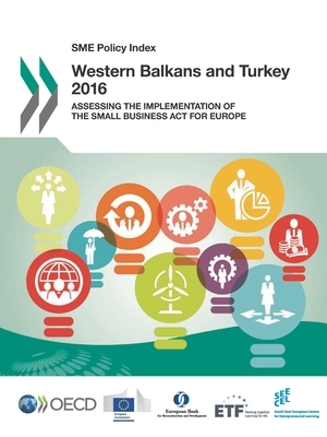 Sme Policy Index: Western Balkans and Turkey 2016 Assessing the Implementation of the Small Business ACT for Europe by European Training Foundation, European Union, Oecd