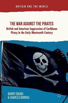 The War Against the Pirates: British and American Suppression of Caribbean Piracy in the Early Nineteenth Century by Charles Borras, Barry Gough