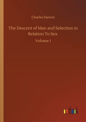 The Descent of Man and Selection in Relation To Sex: Volume 1 by Charles Darwin