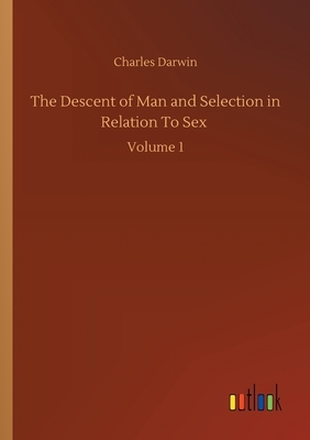The Descent of Man and Selection in Relation To Sex: Volume 1 by Charles Darwin