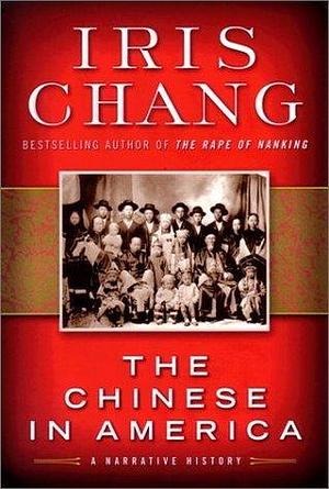 The Chinese in America : A Narrative History by Iris Chang, Iris Chang