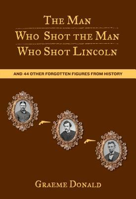 Man Who Shot the Man Who Shot Lincoln: And 44 Other Forgotten Figures from History by Graeme Donald