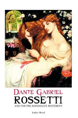Dante Gabriel Rossetti and the Pre-Raphaelite Movement by Esther Wood