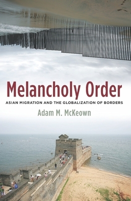 Melancholy Order: Asian Migration and the Globalization of Borders by Adam McKeown