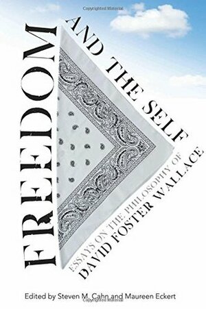 Freedom and the Self: Essays on the Philosophy of David Foster Wallace by Steven M. Cahn, Maureen Eckert