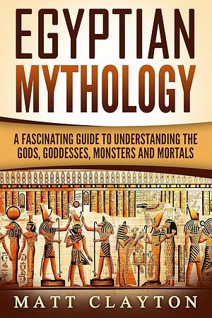 Egyptian Mythology: A Fascinating Guide to Understanding the Gods, Goddesses, Monsters, and Mortals by Matt Clayton
