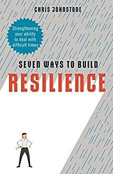 Seven Ways to Build Resilience: Strengthening Your Ability to Deal with Difficult Times by Chris Johnstone