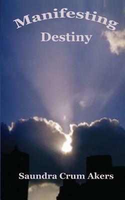 Manifesting Destiny by Saundra Crum Akers