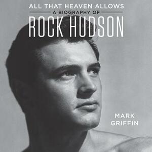 All That Heaven Allows: A Biography of Rock Hudson by Mark Griffin