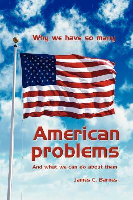 Why We Have So Many American Problems: And What We Can Do about Them by James C. Barnes