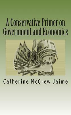 A Conservative Primer on Government and Economics by Catherine McGrew Jaime