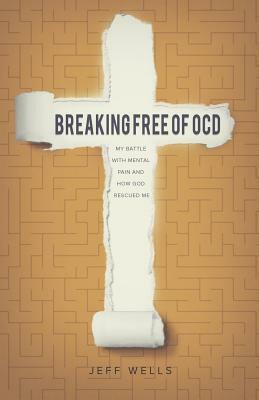Breaking Free of OCD: My Battle With Mental Pain and How God Rescued Me by Jeff Wells