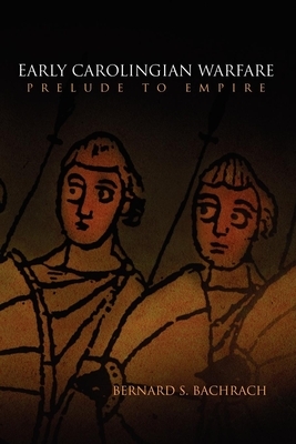 Early Carolingian Warfare: Prelude to Empire by Bernard S. Bachrach